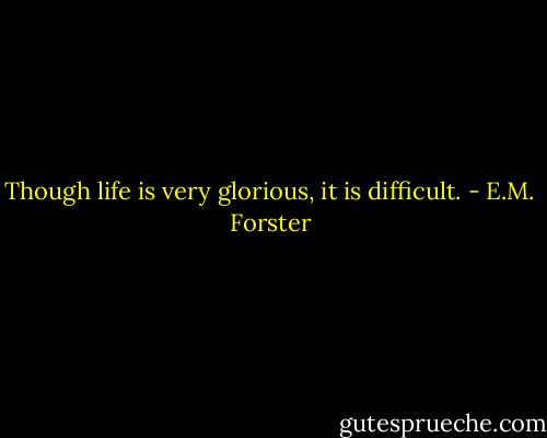 Though life is very glorious, it is difficult. - E.M. Forster