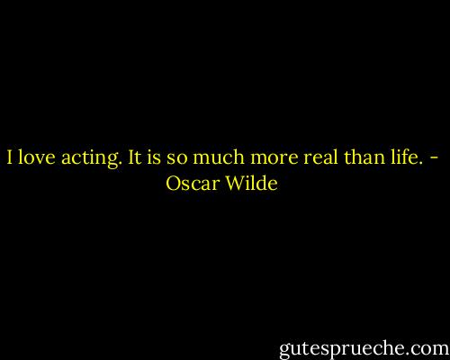 I love acting. It is so much more real than life. - Oscar Wilde