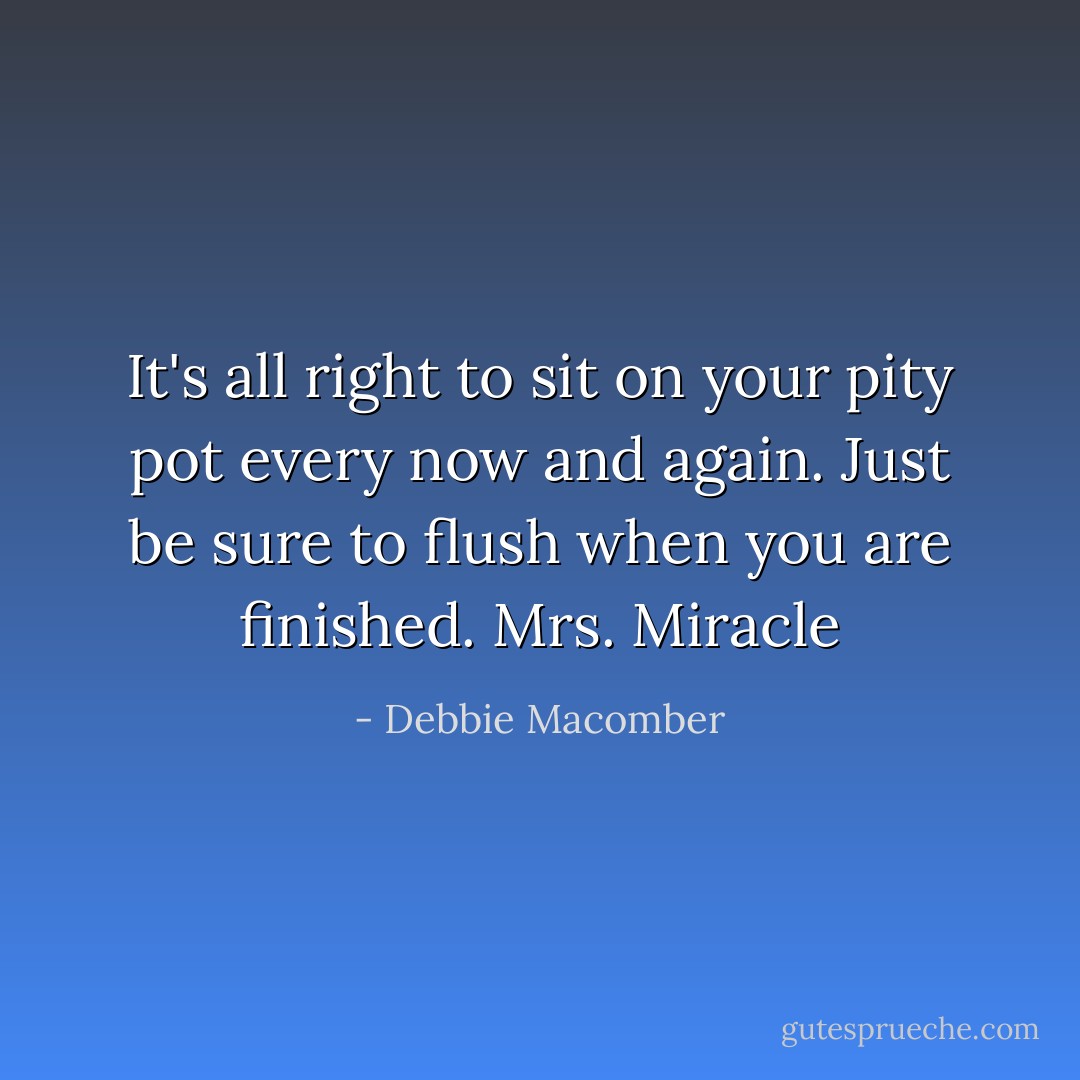 It's all right to sit on your pity pot every now and again. Just be sure to flush when you are finished.<br />Mrs. Miracle - Debbie Macomber