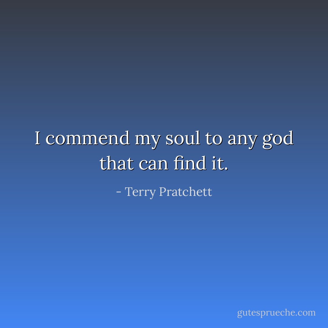 I commend my soul to any god that can find it. - Terry Pratchett