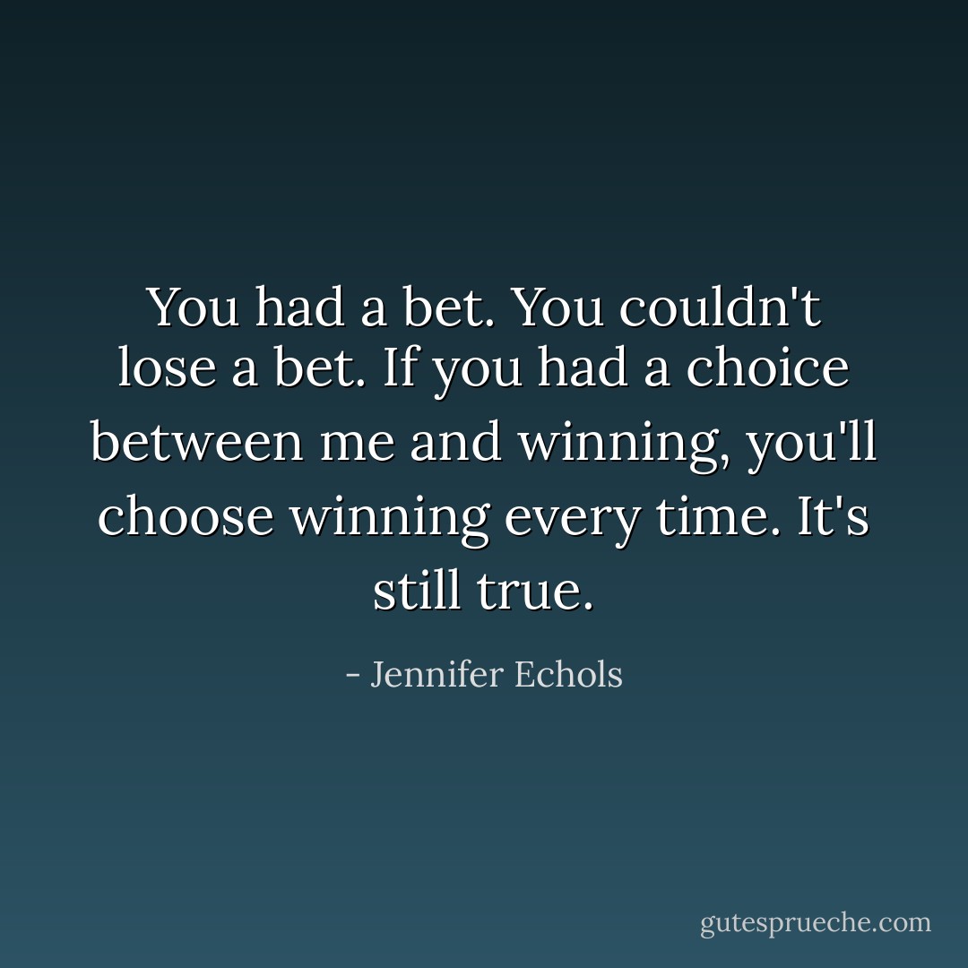 You had a bet. You couldn't lose a bet. If you had a choice between me and winning, you'll choose winning every time. It's still true. - Jennifer Echols