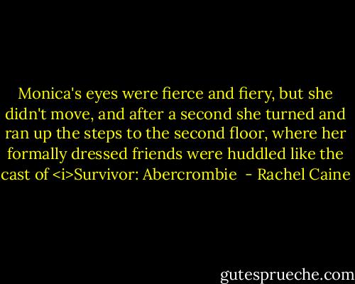 Monica's eyes were fierce and fiery, but she didn't move, and after a second she turned and ran up the steps to the second floor, where her formally dressed friends were huddled like the cast of <i>Survivor: Abercrombie  - Rachel Caine