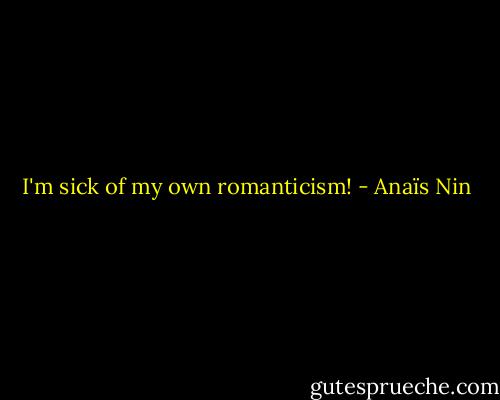 I'm sick of my own romanticism! - Anaïs Nin