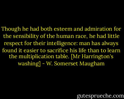 Though he had both esteem and admiration for the sensibility of the human race, he had little respect for their intelligence: man has always found it easier to sacrifice his life than to learn the multiplication table.<br />[Mr Harrington's washing] - W. Somerset Maugham
