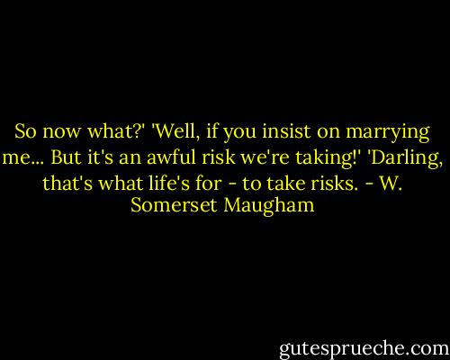 So now what?'<br />'Well, if you insist on marrying me... But it's an awful risk we're taking!'<br />'Darling, that's what life's for - to take risks. - W. Somerset Maugham