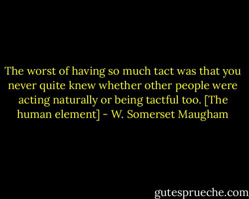 The worst of having so much tact was that you never quite knew whether other people were acting naturally or being tactful too.<br />[The human element] - W. Somerset Maugham