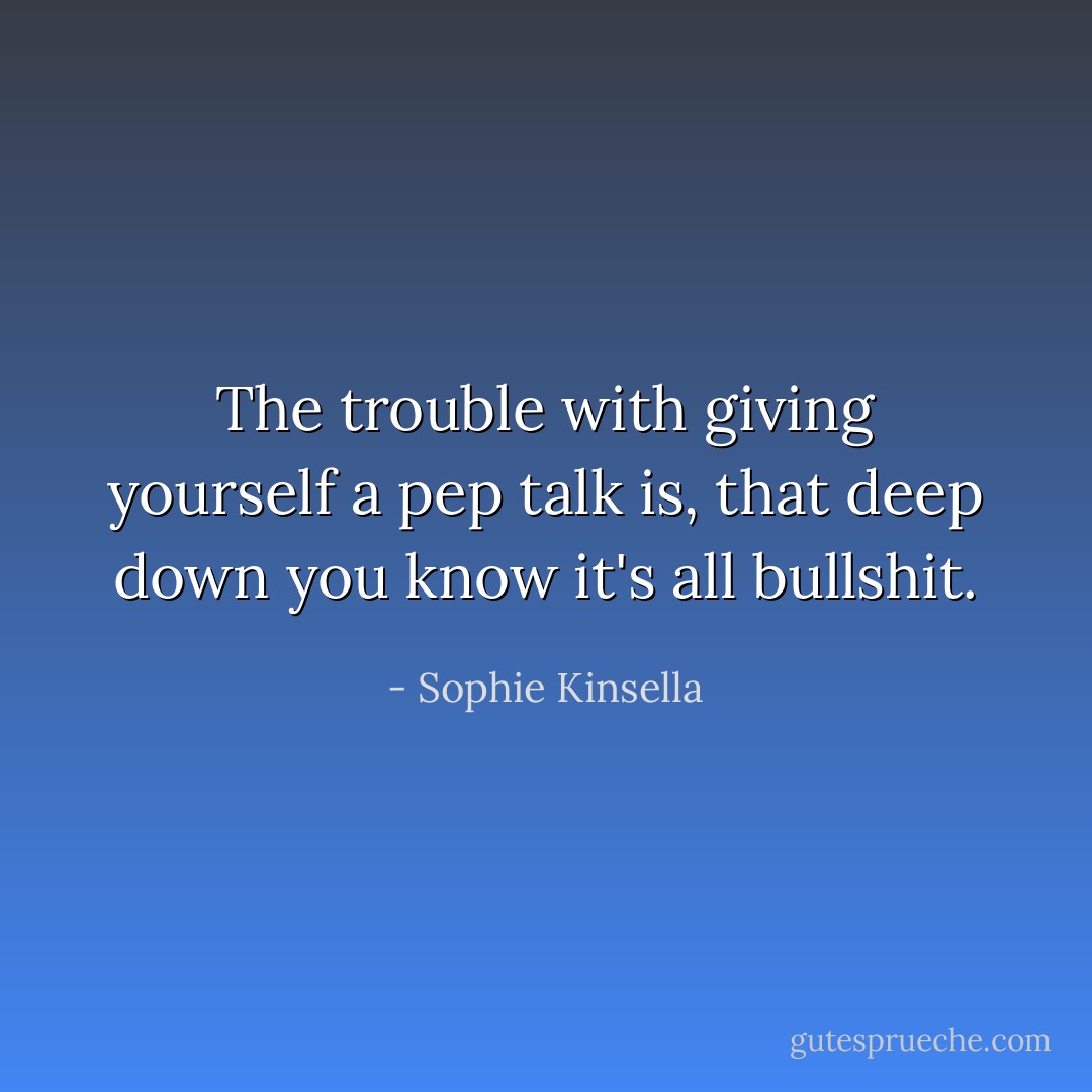 The trouble with giving yourself a pep talk is, that deep down you know it's all bullshit. - Sophie Kinsella