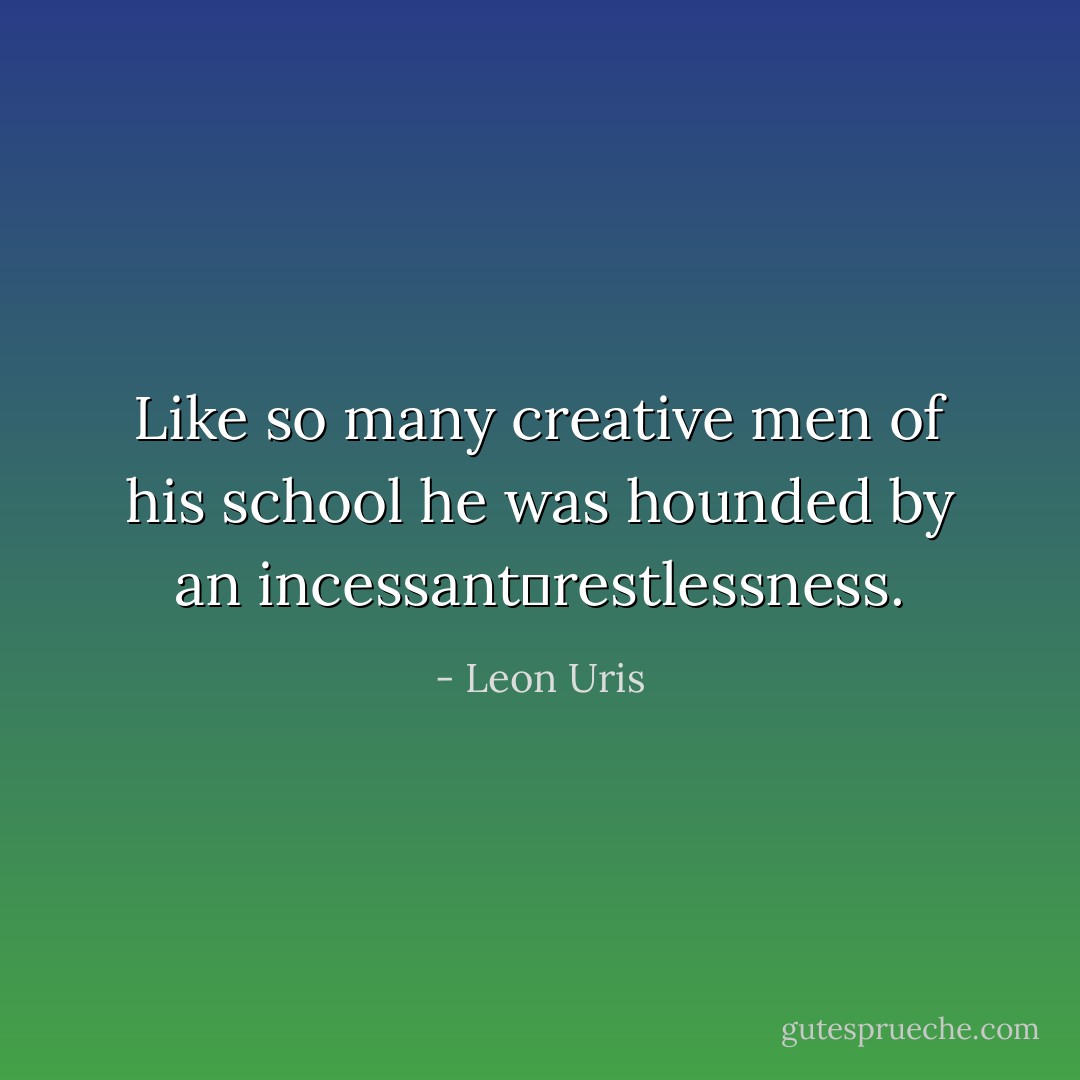 Like so many creative men of his school he was hounded by an incessant	restlessness. - Leon Uris