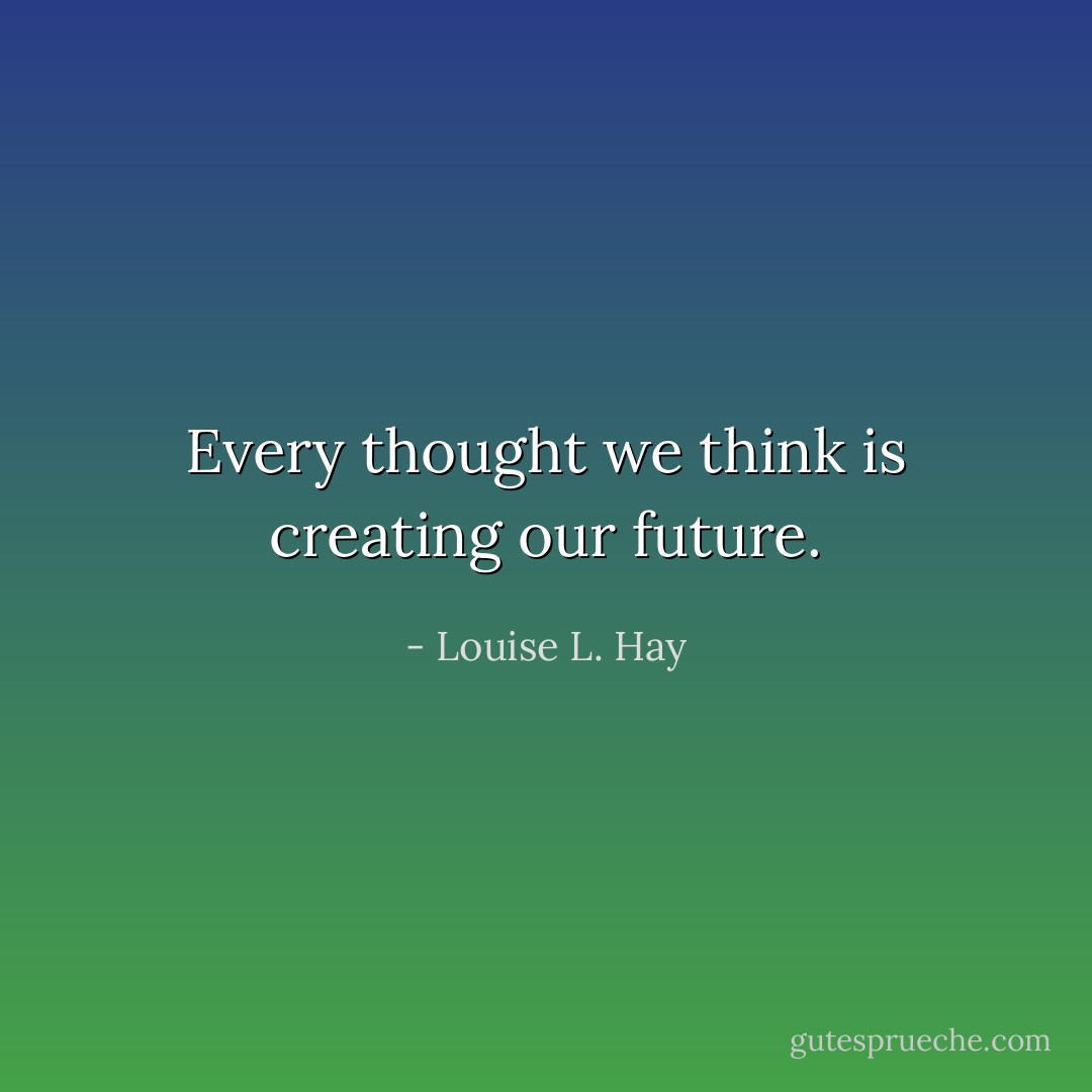 Every thought we think is creating our future. - Louise L. Hay