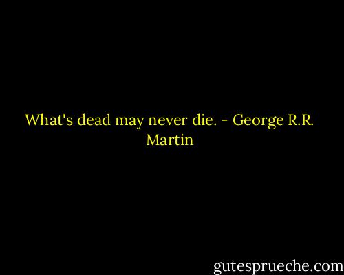 What's dead may never die. - George R.R. Martin