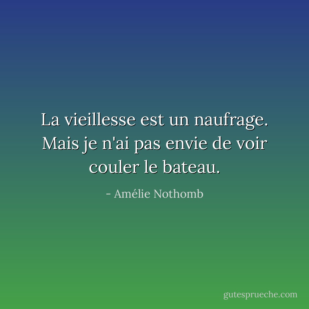 La vieillesse est un naufrage. Mais je n'ai pas envie de voir couler le bateau. - Amélie Nothomb