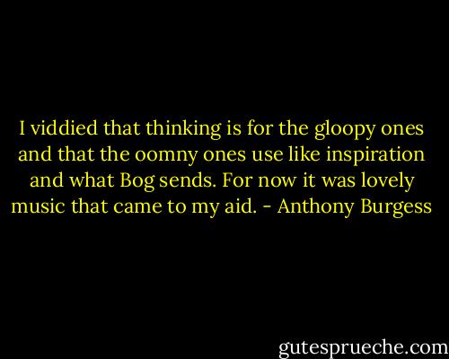 I viddied that thinking is for the gloopy ones and that the oomny ones use like inspiration and what Bog sends. For now it was lovely music that came to my aid. - Anthony Burgess