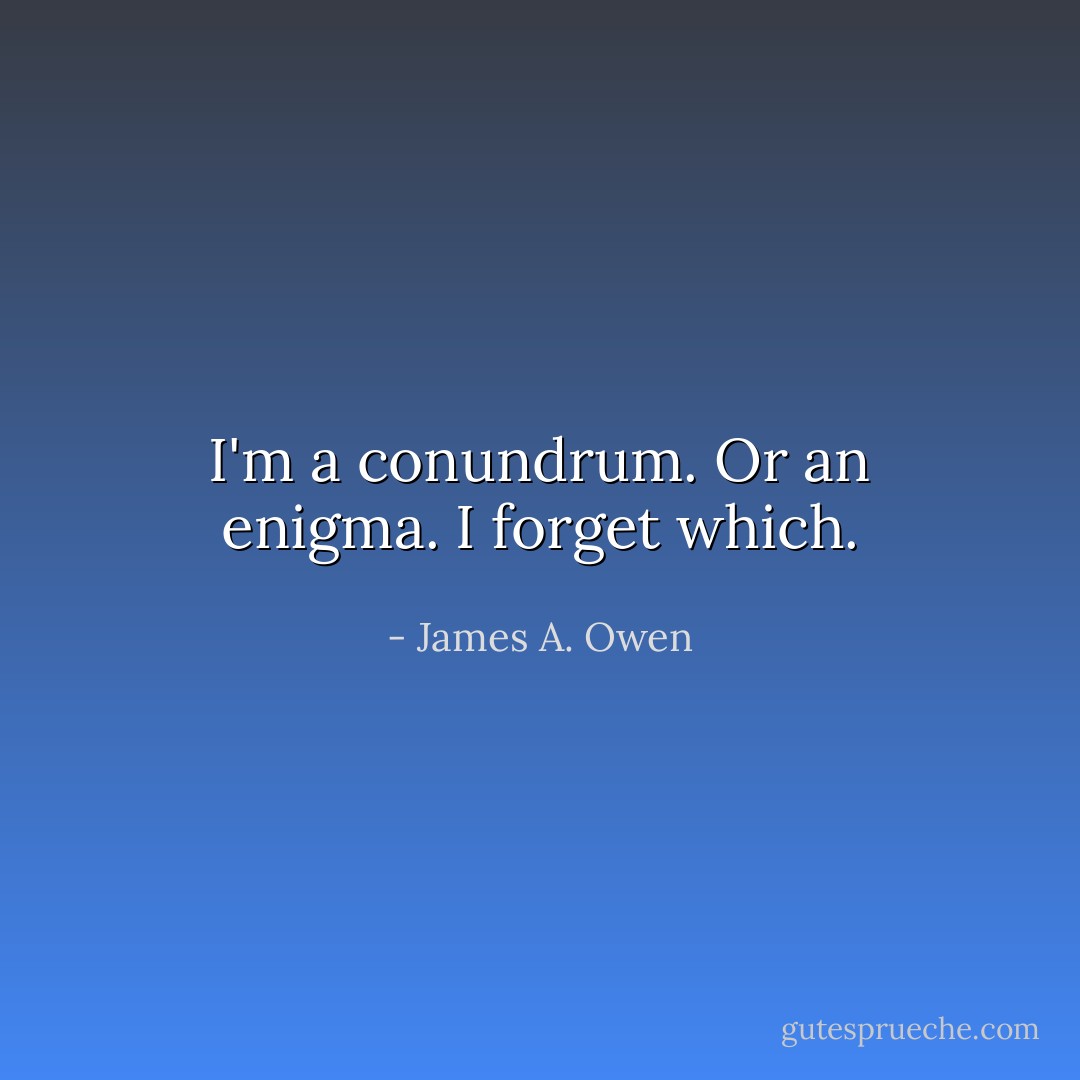 I'm a conundrum. Or an enigma. I forget which. - James A. Owen