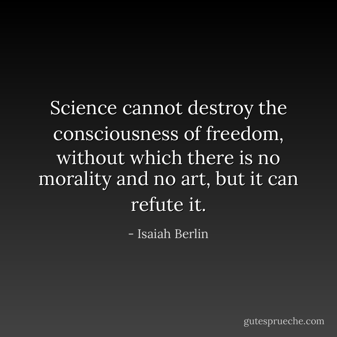 Science cannot destroy the consciousness of freedom, without which there is no morality and no art, but it can refute it. - Isaiah Berlin