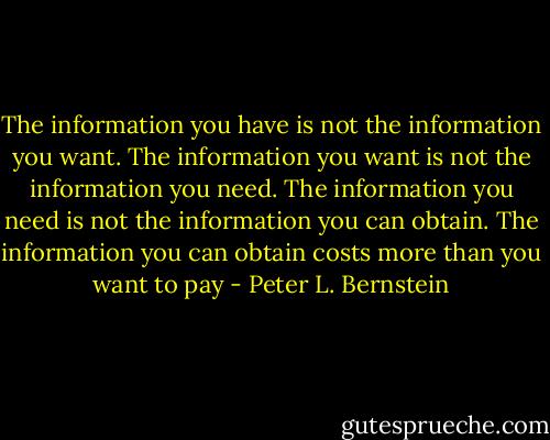 The information you have is not the information you want. The information you want is not the information you need. The information you need is not the information you can obtain. The information you can obtain costs more than you want to pay - Peter L. Bernstein
