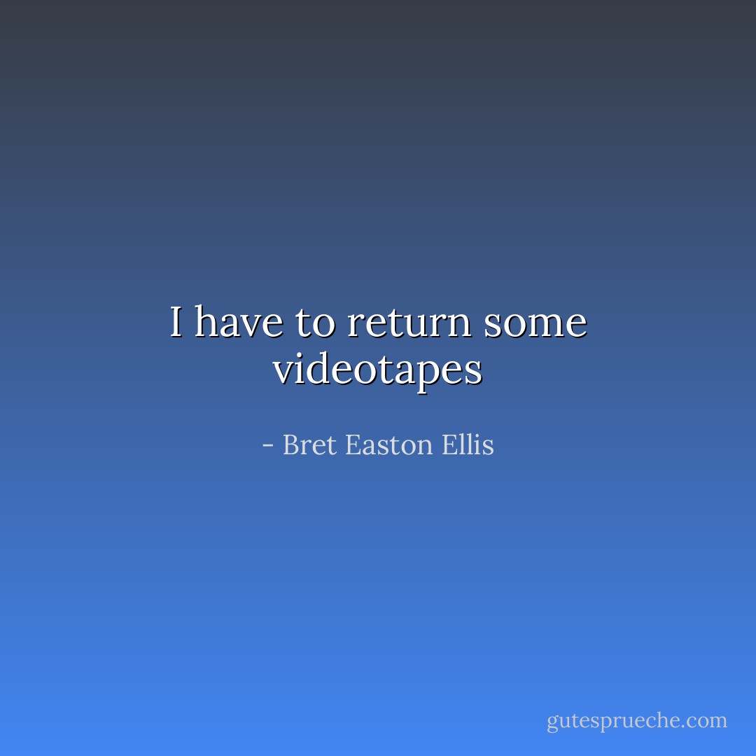 I have to return some videotapes - Bret Easton Ellis