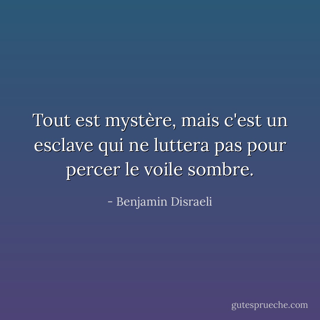 Tout est mystère, mais c'est un esclave qui ne luttera pas pour percer le voile sombre. - Benjamin Disraeli