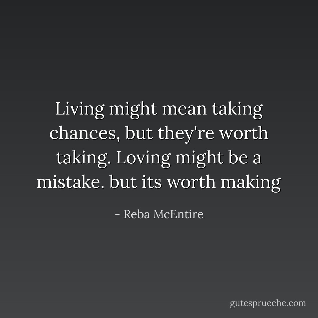 Living might mean taking chances, but they're worth taking. Loving might be a mistake. but its worth making - Reba McEntire