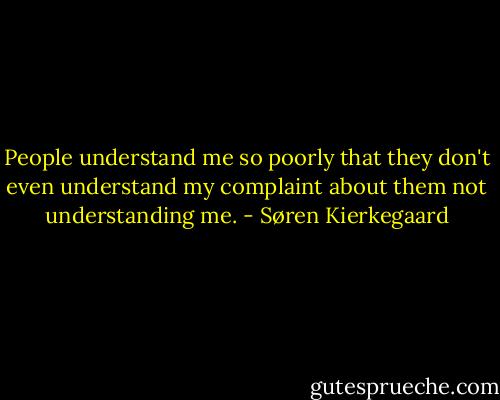 People understand me so poorly that they don't even understand my complaint about them not understanding me. - Søren Kierkegaard