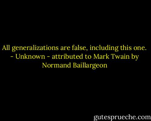 All generalizations are false, including this one. - Unknown - attributed to Mark Twain by Normand Baillargeon