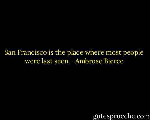 San Francisco is the place where most people were last seen - Ambrose Bierce