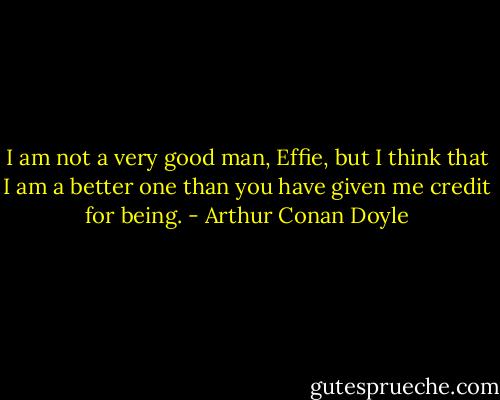 I am not a very good man, Effie, but I think that I am a better one than you have given me credit for being. - Arthur Conan Doyle