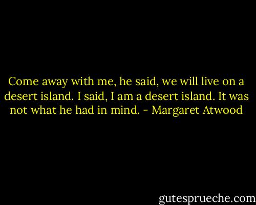 Come away with me, he said, we will live on a desert island. I said, I am a desert island. It was not what he had in mind. - Margaret Atwood