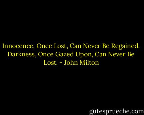 Innocence, Once Lost, Can Never Be Regained. Darkness, Once Gazed Upon, Can Never Be Lost. - John Milton