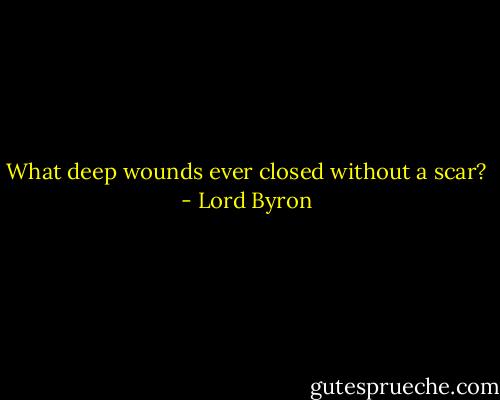What deep wounds ever closed without a scar? - Lord Byron