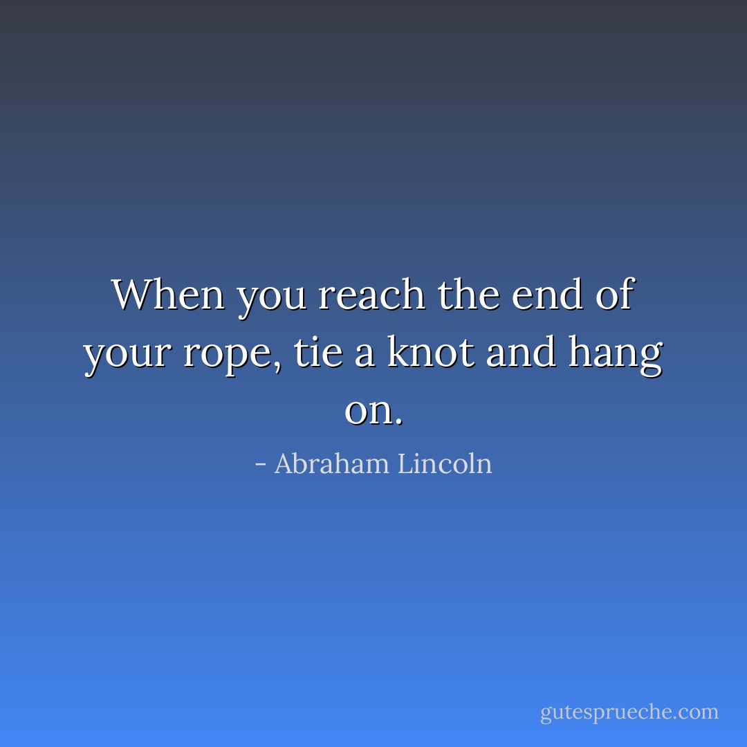 When you reach the end of your rope, tie a knot and hang on. - Abraham Lincoln