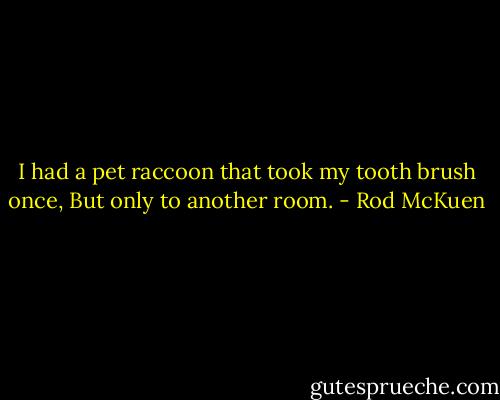 I had a pet raccoon that took my tooth brush once,<br />But only to another room. - Rod McKuen