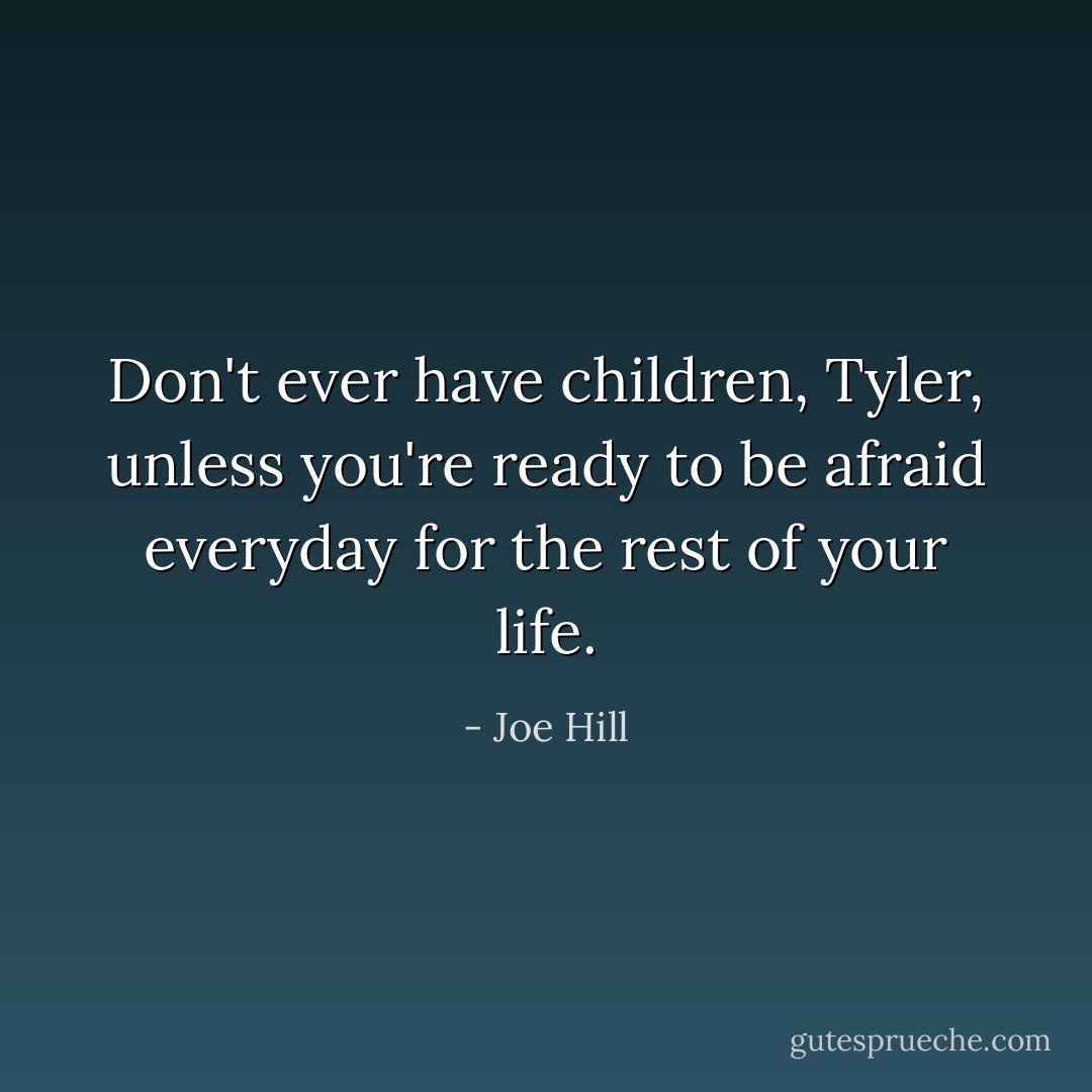 Don't ever have children, Tyler, unless you're ready to be afraid everyday for the rest of your life. - Joe Hill