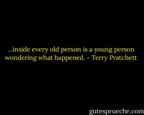 ...inside every old person is a young person wondering what happened. - Terry Pratchett