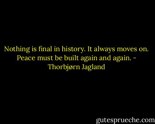 Nothing is final in history. It always moves on. Peace must be built again and again. - Thorbjørn Jagland