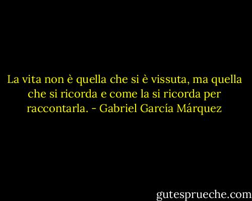 La vita non è quella che si è vissuta, ma quella che si ricorda e come la si ricorda per raccontarla. - Gabriel García Márquez