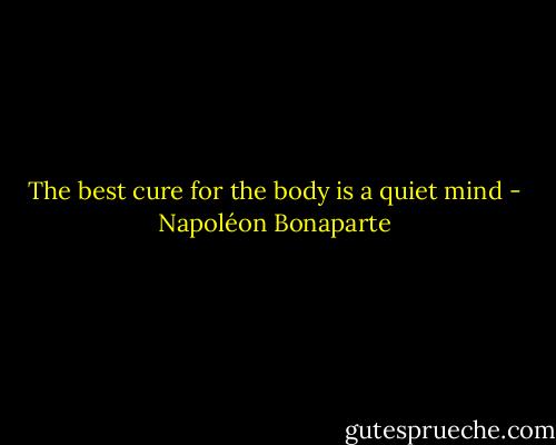 The best cure for the body is a quiet mind - Napoléon Bonaparte