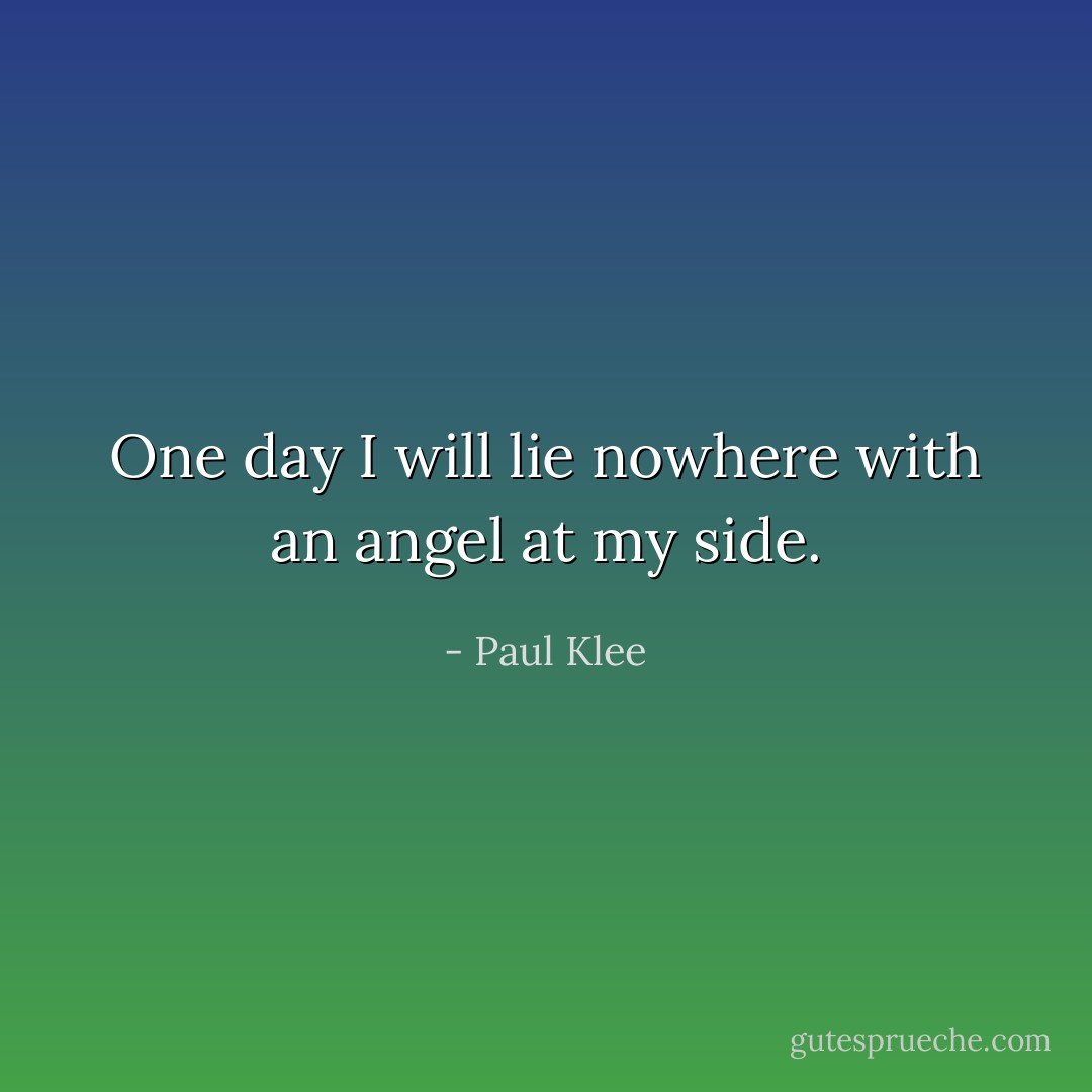 One day I will lie nowhere<br />with an angel at my side. - Paul Klee