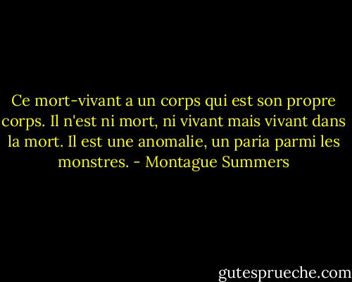 Ce mort-vivant a un corps qui est son propre corps. Il n'est ni mort, ni vivant mais vivant dans la mort. Il est une anomalie, un paria parmi les monstres. - Montague Summers