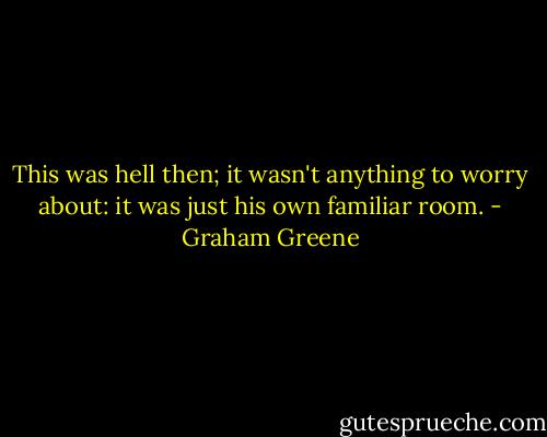 This was hell then; it wasn't anything to worry about: it was just his own familiar room. - Graham Greene