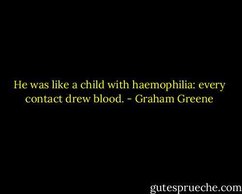 He was like a child with haemophilia: every contact drew blood. - Graham Greene