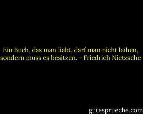Ein Buch, das man liebt, darf man nicht leihen, sondern muss es besitzen. - Friedrich Nietzsche