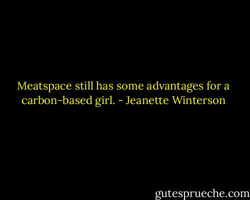 Meatspace still has some advantages for a carbon-based girl. - Jeanette Winterson