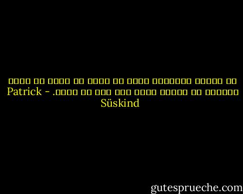 إن تعاسة الإنسان تنتج من كونه لا يريد أن يقبع ساكناً في غرفته هناك حيث يجب أن يكون. - Patrick Süskind