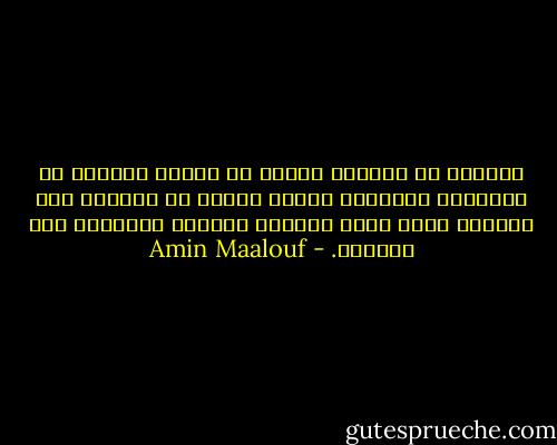 غالبًا ما يتحاشى الناس في بداية علاقةٍ ما الأسئلة المحرجة لأنهم يخشون أن يحطموا ذلك البناء الهش الذي أقاموه لتوّهم ملتزمين ألف احتياط. - Amin Maalouf