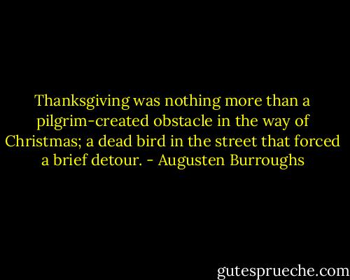 Thanksgiving was nothing more than a pilgrim-created obstacle in the way of Christmas; a dead bird in the street that forced a brief detour. - Augusten Burroughs