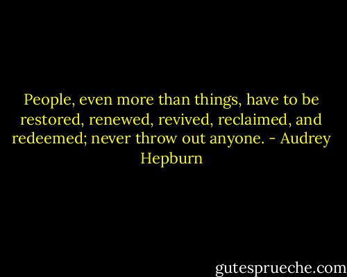 People, even more than things, have to be restored, renewed, revived, reclaimed, and redeemed; never throw out anyone. - Audrey Hepburn