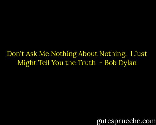 Don't Ask Me Nothing About Nothing, <br />I Just Might Tell You the Truth  - Bob Dylan