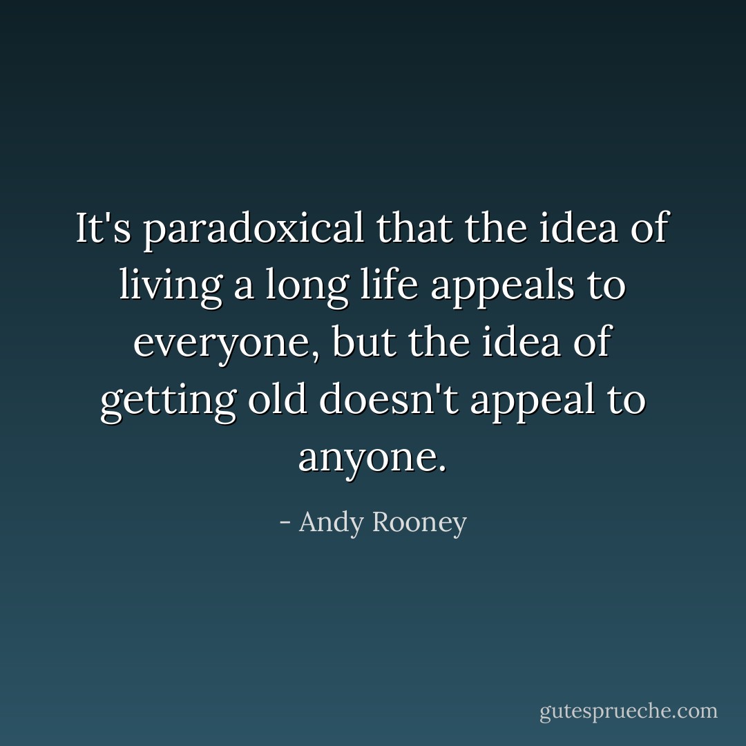 It's paradoxical that the idea of living a long life appeals to everyone, but the idea of getting old doesn't appeal to anyone. - Andy Rooney