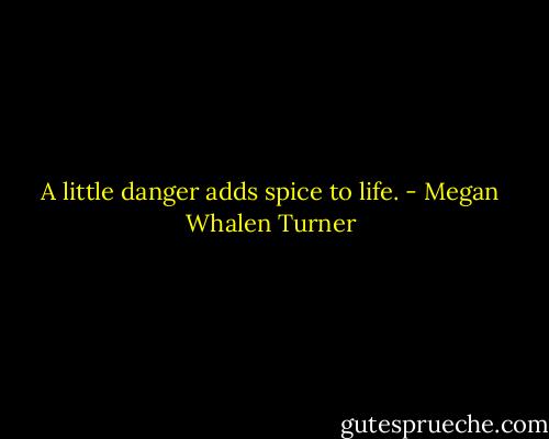 A little danger adds spice to life. - Megan Whalen Turner