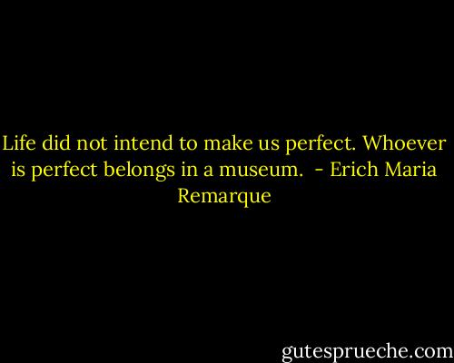 Life did not intend to make us perfect. Whoever is perfect belongs in a museum.  - Erich Maria Remarque